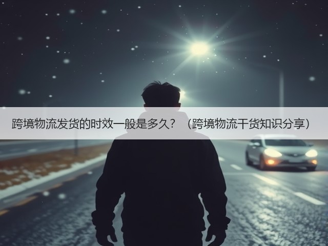 跨境物流发货的时效一般是多久?(跨境物流干货知识分享)(图1) 跨境物流发货的时效一般是多久?(跨境物流干货知识分享)(图1)