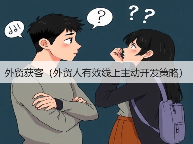 外贸获客（外贸人有效线上主动开发策略）(图1)
