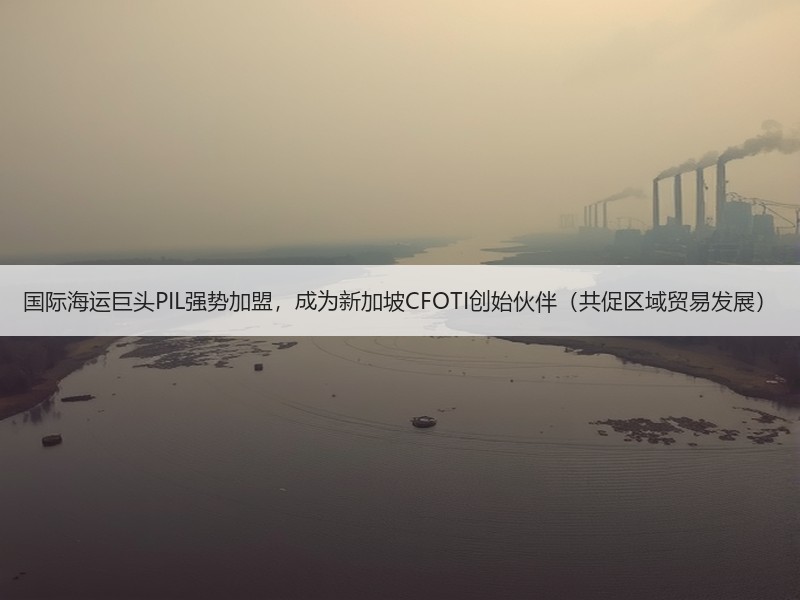 国际海运巨头PIL强势加盟,成为新加坡CFOTI创始伙伴(共促区域贸易发展) 国际海运巨头PIL强势加盟,成为新加坡CFOTI创始伙伴(共促区域贸易发展)