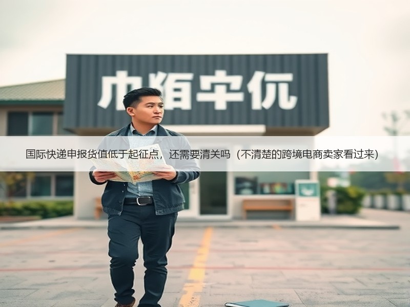 国际快递申报货值低于起征点，还需要清关吗（不清楚的跨境电商卖家看过来）