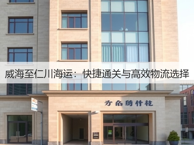 威海至仁川海运:快捷通关与高效物流选择 威海至仁川海运:快捷通关与高效物流选择