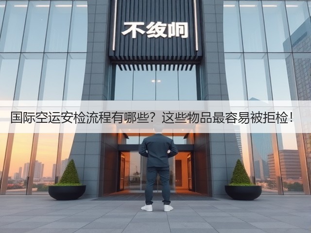 国际空运安检流程有哪些？这些物品最容易被拒检！(图1)