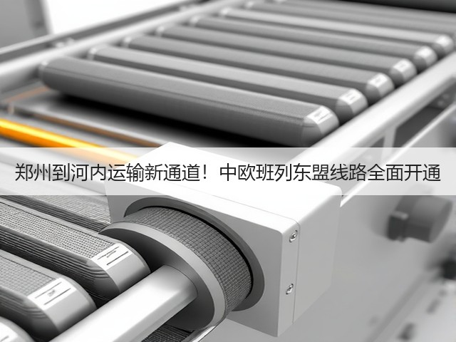 郑州到河内运输新通道!中欧班列东盟线路全面开通(图3) 郑州到河内运输新通道!中欧班列东盟线路全面开通(图3)