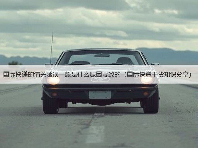 国际快递的清关延误一般是什么原因导致的(国际快递干货知识分享)(图2) 国际快递的清关延误一般是什么原因导致的(国际快递干货知识分享)(图2)