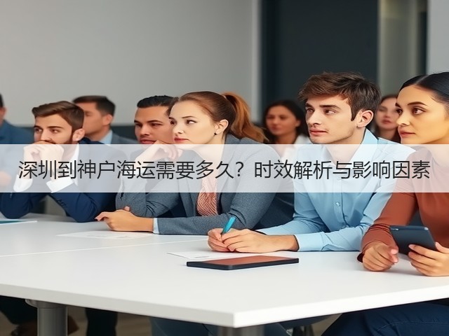深圳到神户海运需要多久？时效解析与影响因素(图1)