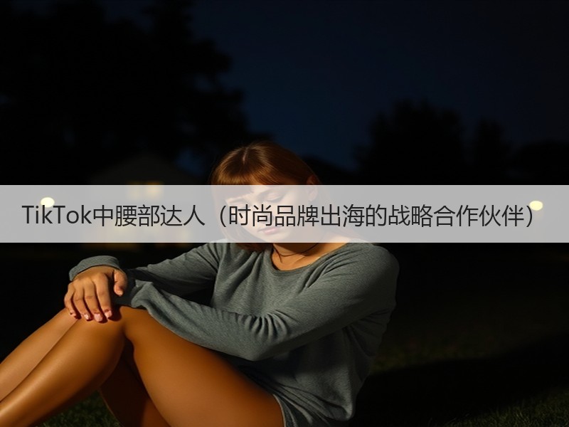 TikTok中腰部达人（时尚品牌出海的战略合作伙伴）