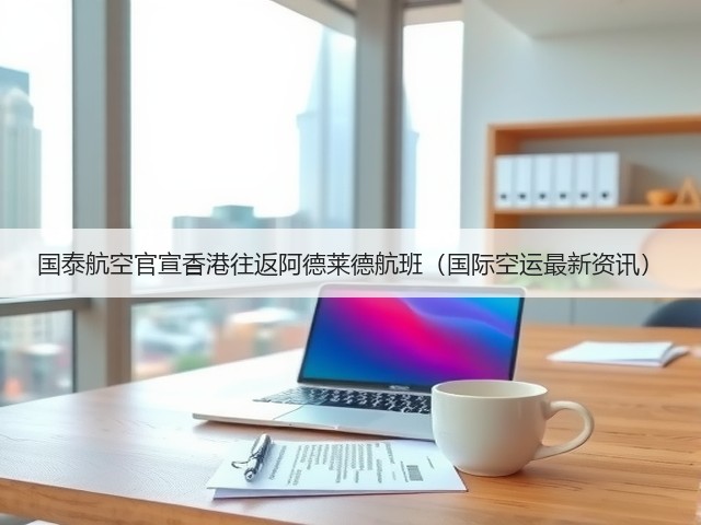 国泰航空官宣香港往返阿德莱德航班(国际空运最新资讯)(图1) 国泰航空官宣香港往返阿德莱德航班(国际空运最新资讯)(图1)