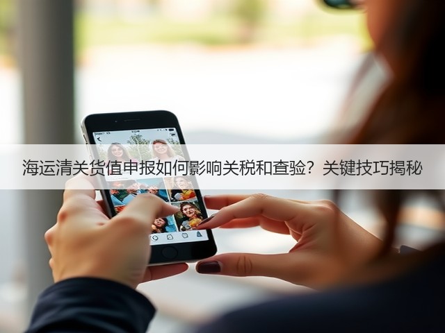 海运清关货值申报如何影响关税和查验?关键技巧揭秘(图2) 海运清关货值申报如何影响关税和查验?关键技巧揭秘(图2)