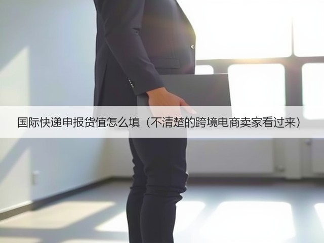 国际快递申报货值怎么填(不清楚的跨境电商卖家看过来)(图3) 国际快递申报货值怎么填(不清楚的跨境电商卖家看过来)(图3)