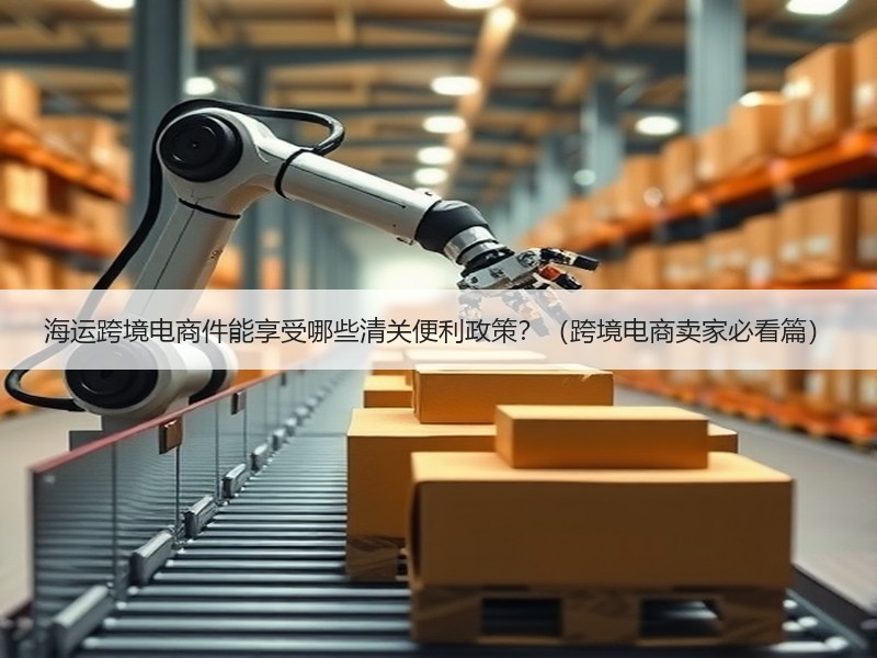 海运跨境电商件能享受哪些清关便利政策？（跨境电商卖家必看篇）