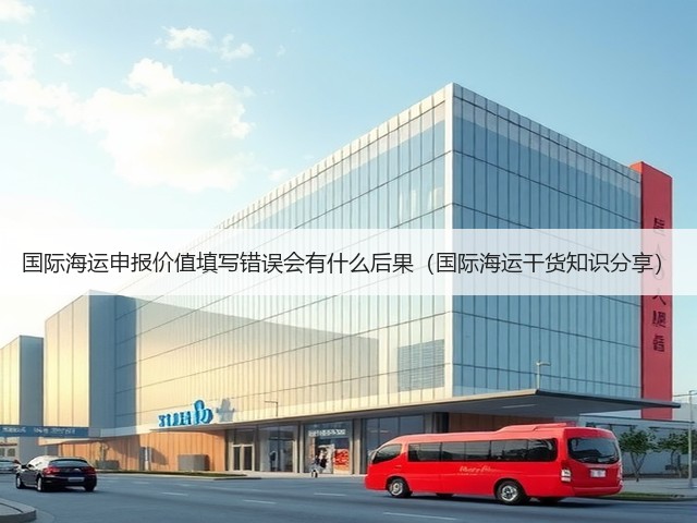 国际海运申报价值填写错误会有什么后果(国际海运干货知识分享)(图2) 国际海运申报价值填写错误会有什么后果(国际海运干货知识分享)(图2)