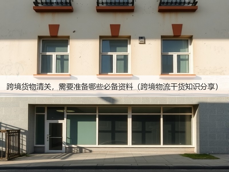 跨境货物清关，需要准备哪些必备资料（跨境物流干货知识分享）