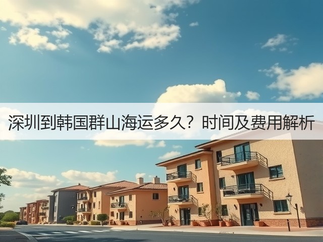 深圳到韩国群山海运多久?时间及费用解析(图1) 深圳到韩国群山海运多久?时间及费用解析(图1)
