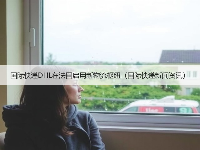 国际快递DHL在法国启用新物流枢纽(国际快递新闻资讯)(图1) 国际快递DHL在法国启用新物流枢纽(国际快递新闻资讯)(图1)