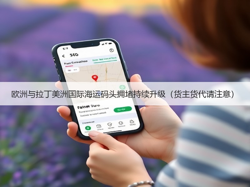 欧洲与拉丁美洲国际海运码头拥堵持续升级（货主货代请注意）