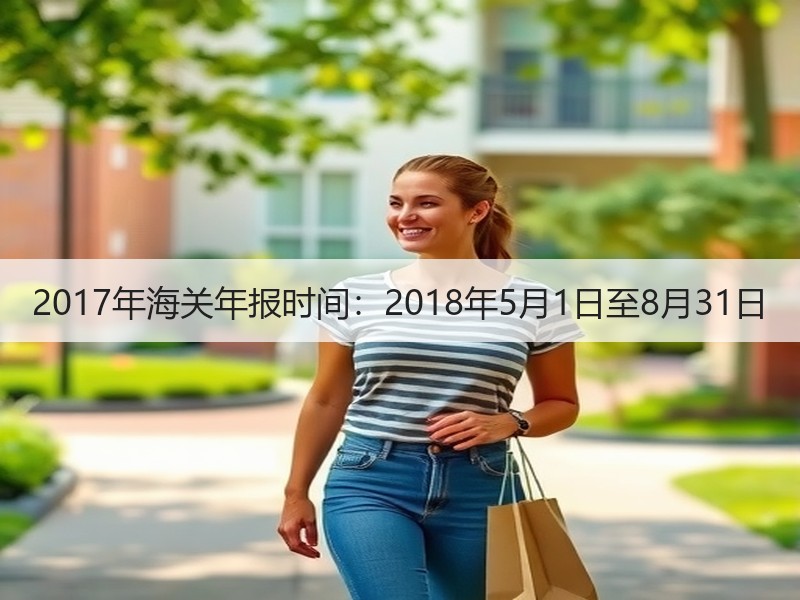 2017年海关年报时间:2018年5月1日至8月31日 2017年海关年报时间:2018年5月1日至8月31日