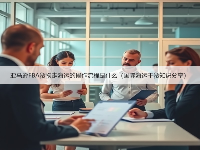 亚马逊FBA货物走海运的操作流程是什么（国际海运干货知识分享）