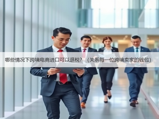 哪些情况下跨境电商进口可以退税？（关系每一位跨境卖家的钱包）(图3)