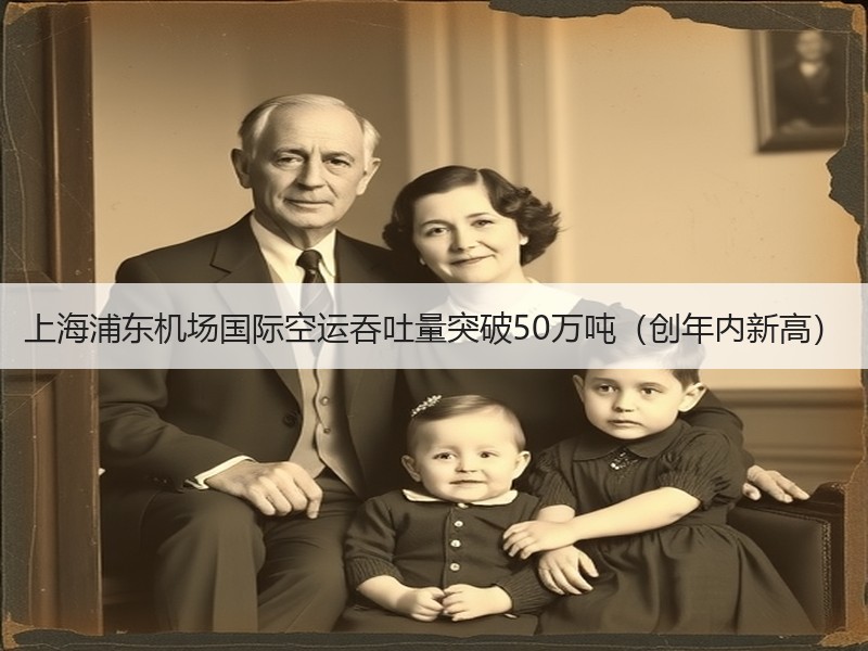 上海浦东机场国际空运吞吐量突破50万吨(创年内新高) 上海浦东机场国际空运吞吐量突破50万吨(创年内新高)