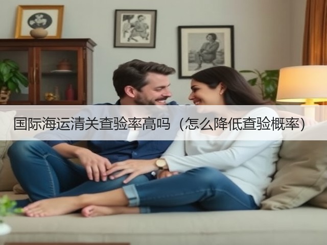 国际海运清关查验率高吗（怎么降低查验概率）(图3)