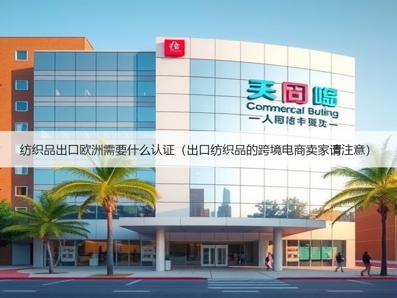 纺织品出口欧洲需要什么认证(出口纺织品的跨境电商卖家请注意) 纺织品出口欧洲需要什么认证(出口纺织品的跨境电商卖家请注意)