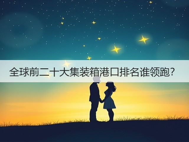 全球前二十大集装箱港口排名谁领跑?(图2) 全球前二十大集装箱港口排名谁领跑?(图2)