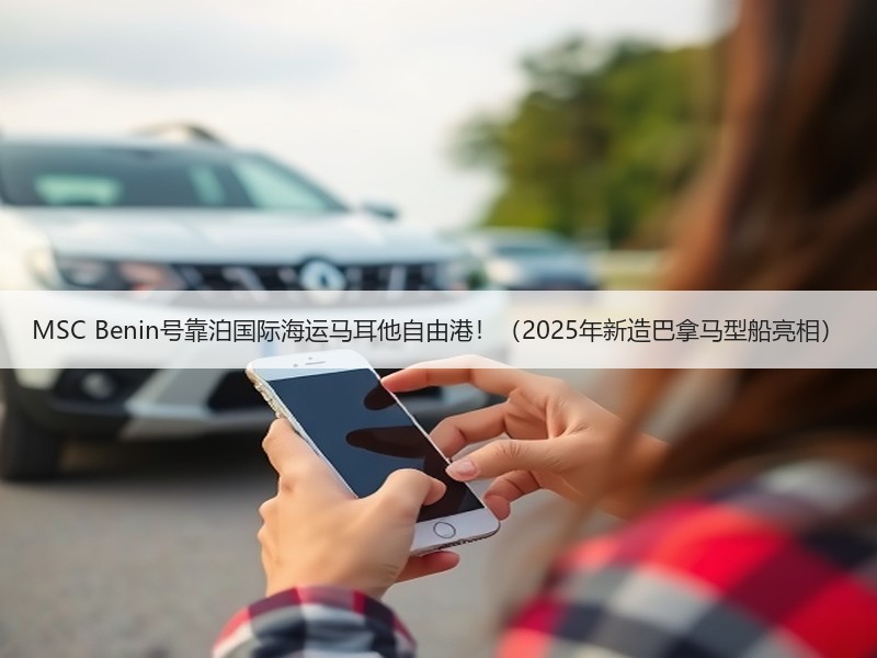 MSC Benin号靠泊国际海运马耳他自由港!(2025年新造巴拿马型船亮相) MSC Benin号靠泊国际海运马耳他自由港!(2025年新造巴拿马型船亮相)