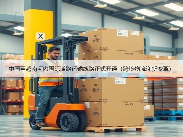 中国至越南河内国际道路运输线路正式开通(跨境物流迎新变革)(图3) 中国至越南河内国际道路运输线路正式开通(跨境物流迎新变革)(图3)