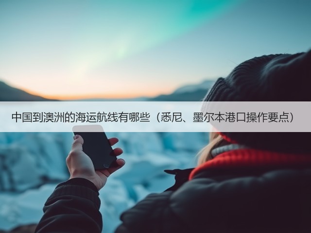 中国到澳洲的海运航线有哪些(悉尼、墨尔本港口操作要点)(图1) 中国到澳洲的海运航线有哪些(悉尼、墨尔本港口操作要点)(图1)
