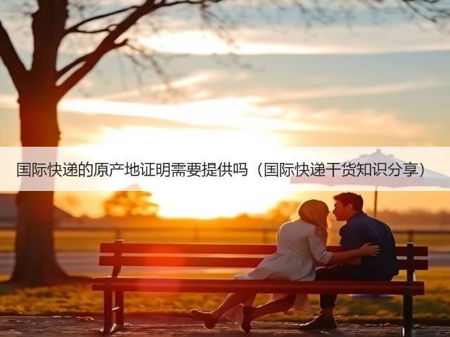 国际快递的原产地证明需要提供吗（国际快递干货知识分享）(图1)