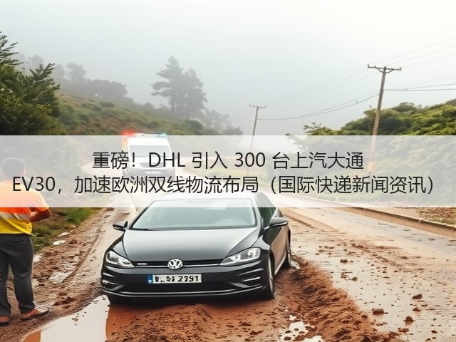 重磅!DHL 引入 300 台上汽大通 EV30,加速欧洲双线物流布局(国际快递新闻资讯)(图1) 重磅!DHL 引入 300 台上汽大通 EV30,加速欧洲双线物流布局(国际快递新闻资讯)(图1)