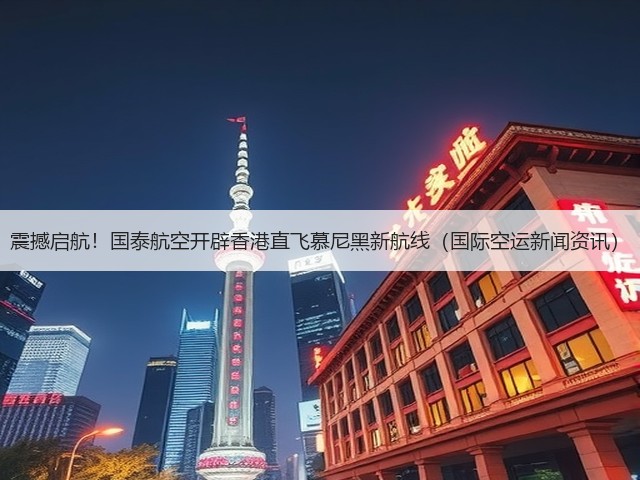 震撼启航!国泰航空开辟香港直飞慕尼黑新航线(国际空运新闻资讯)(图1) 震撼启航!国泰航空开辟香港直飞慕尼黑新航线(国际空运新闻资讯)(图1)