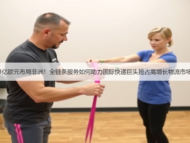 3亿欧元布局非洲！全链条服务如何助力国际快递巨头抢占高增长物流市场(图2)