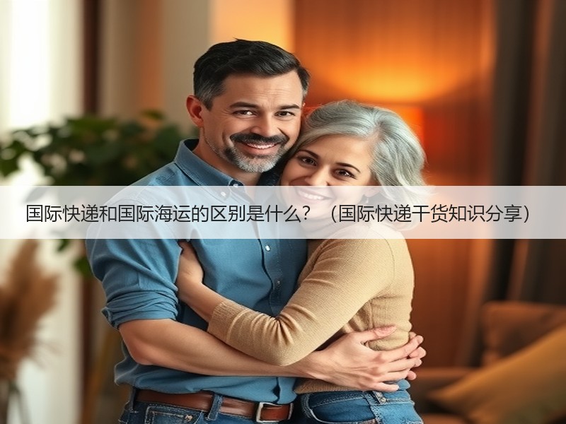 国际快递和国际海运的区别是什么?(国际快递干货知识分享) 国际快递和国际海运的区别是什么?(国际快递干货知识分享)