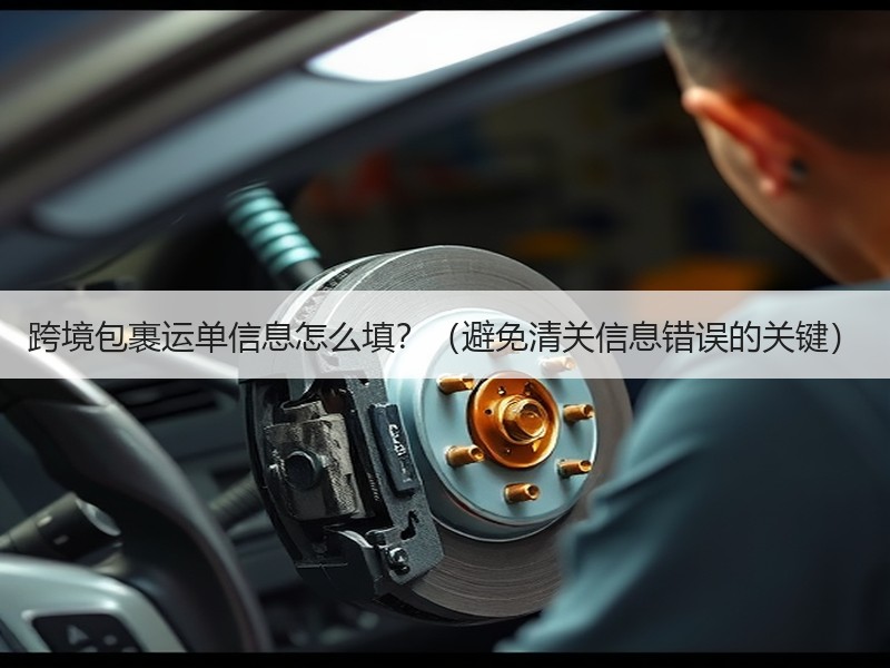 跨境包裹运单信息怎么填？（避免清关信息错误的关键）