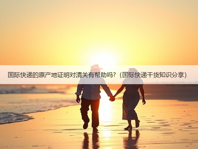 国际快递的原产地证明对清关有帮助吗?(国际快递干货知识分享)(图3) 国际快递的原产地证明对清关有帮助吗?(国际快递干货知识分享)(图3)