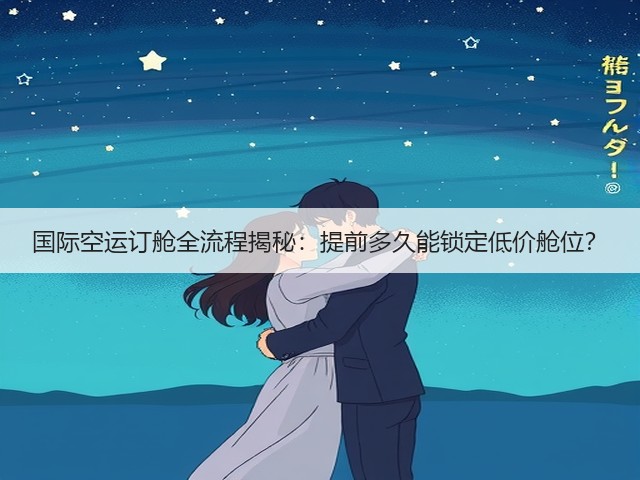 国际空运订舱全流程揭秘:提前多久能锁定低价舱位?(图3) 国际空运订舱全流程揭秘:提前多久能锁定低价舱位?(图3)