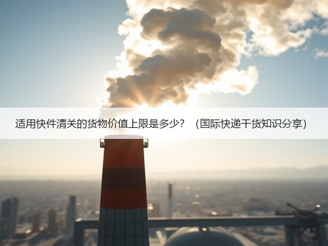 适用快件清关的货物价值上限是多少?(国际快递干货知识分享)(图3) 适用快件清关的货物价值上限是多少?(国际快递干货知识分享)(图3)