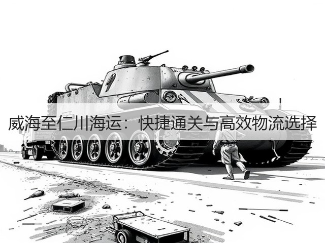 威海至仁川海运:快捷通关与高效物流选择(图3) 威海至仁川海运:快捷通关与高效物流选择(图3)