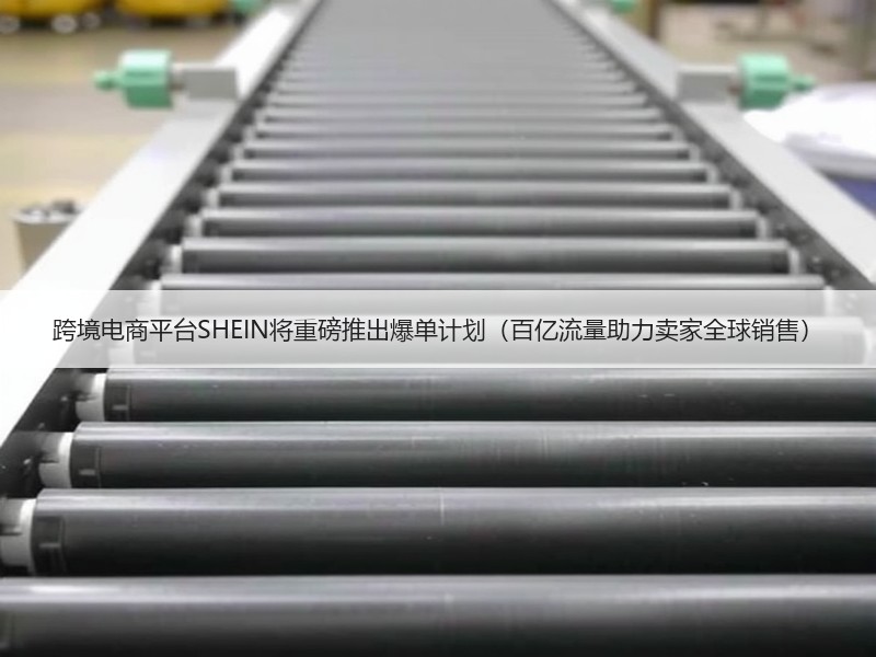跨境电商平台SHEIN将重磅推出爆单计划（百亿流量助力卖家全球销售）