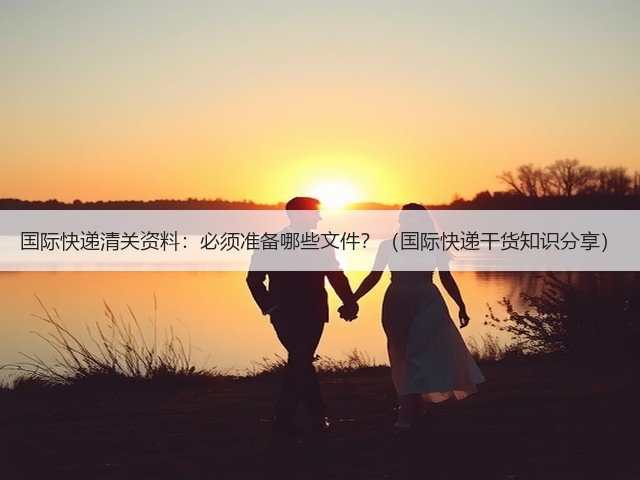 国际快递清关资料:必须准备哪些文件?(国际快递干货知识分享)(图1) 国际快递清关资料:必须准备哪些文件?(国际快递干货知识分享)(图1)