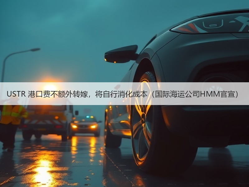 USTR 港口费不额外转嫁,将自行消化成本(国际海运公司HMM官宣) USTR 港口费不额外转嫁,将自行消化成本(国际海运公司HMM官宣)