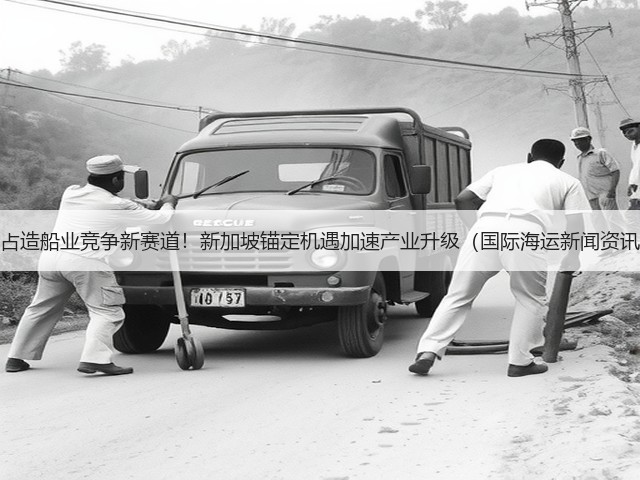 抢占造船业竞争新赛道!新加坡锚定机遇加速产业升级(国际海运新闻资讯)(图1) 抢占造船业竞争新赛道!新加坡锚定机遇加速产业升级(国际海运新闻资讯)(图1)