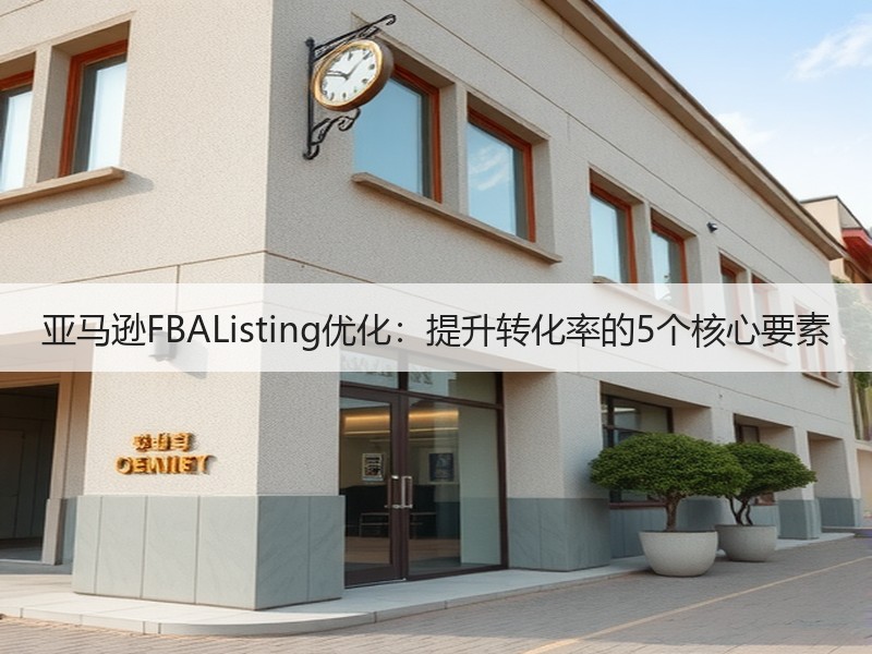 亚马逊FBAListing优化:提升转化率的5个核心要素 亚马逊FBAListing优化:提升转化率的5个核心要素