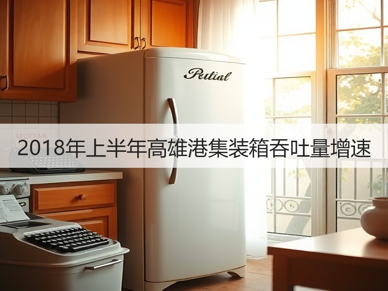 2018年上半年高雄港集装箱吞吐量增速 2018年上半年高雄港集装箱吞吐量增速
