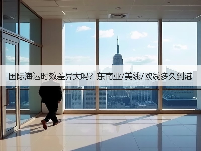国际海运时效差异大吗?东南亚/美线/欧线多久到港 国际海运时效差异大吗?东南亚/美线/欧线多久到港