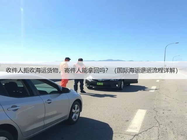 收件人拒收海运货物,寄件人能拿回吗?(国际海运退运流程详解)(图2) 收件人拒收海运货物,寄件人能拿回吗?(国际海运退运流程详解)(图2)