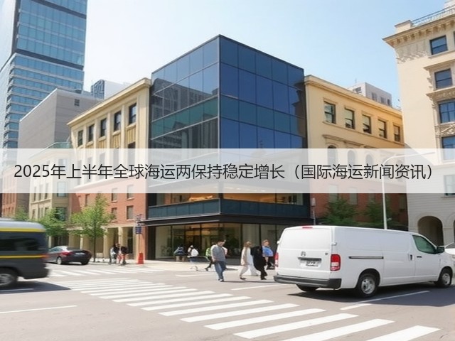 2025年上半年全球海运两保持稳定增长（国际海运新闻资讯）(图1)