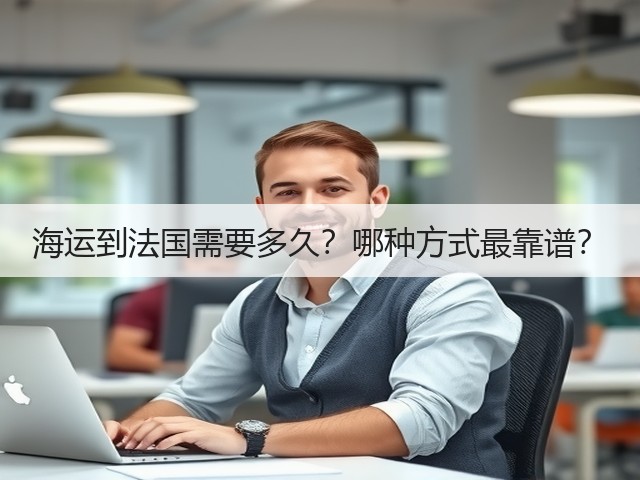 海运到法国需要多久?哪种方式最靠谱?(图2) 海运到法国需要多久?哪种方式最靠谱?(图2)