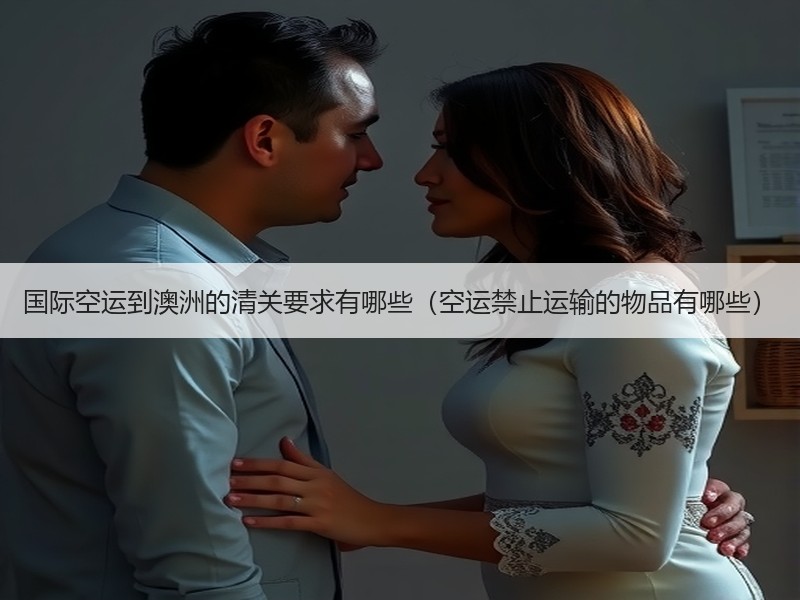 国际空运到澳洲的清关要求有哪些(空运禁止运输的物品有哪些) 国际空运到澳洲的清关要求有哪些(空运禁止运输的物品有哪些)